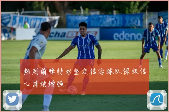 热刺前锋特尔坚定信念球队保级信心持续增强