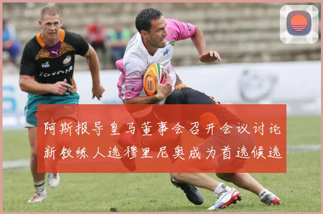 阿斯报导皇马董事会召开会议讨论新教练人选穆里尼奥成为首选候选人