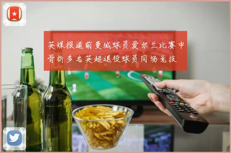 英媒报道前曼城球员爱尔兰比赛中骨折多名英超退役球员同场竞技