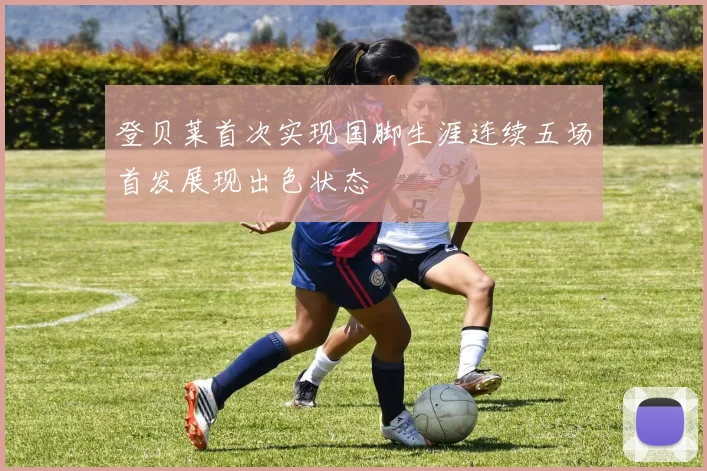 登贝莱首次实现国脚生涯连续五场首发展现出色状态
