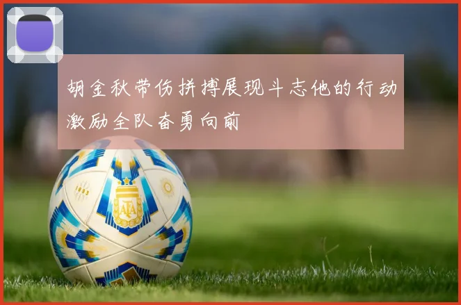 胡金秋带伤拼搏展现斗志他的行动激励全队奋勇向前