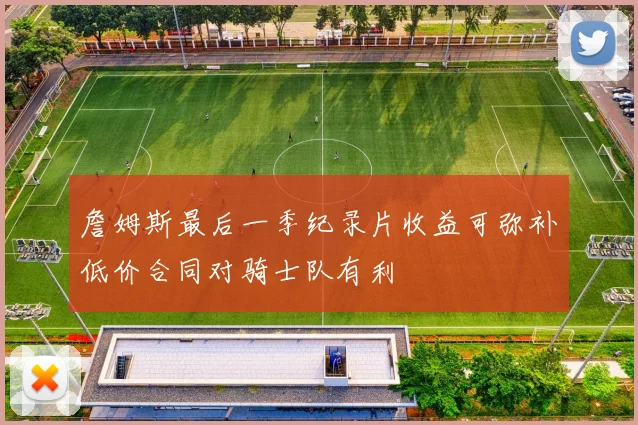 詹姆斯最后一季纪录片收益可弥补低价合同对骑士队有利