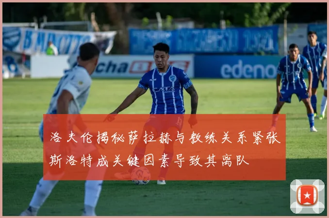 洛夫伦揭秘萨拉赫与教练关系紧张斯洛特成关键因素导致其离队