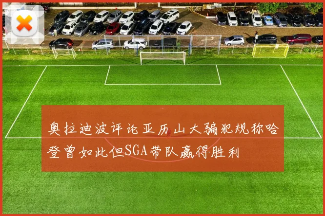 奥拉迪波评论亚历山大骗犯规称哈登曾如此但SGA带队赢得胜利