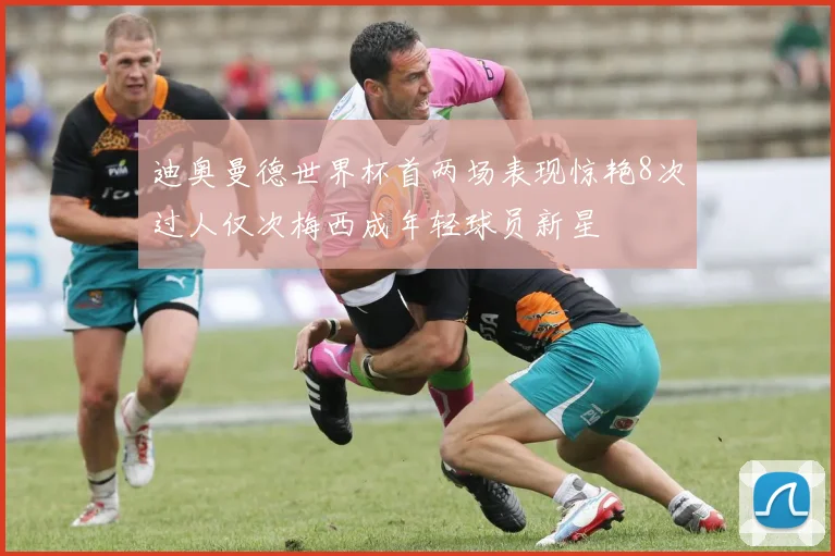 迪奥曼德世界杯首两场表现惊艳8次过人仅次梅西成年轻球员新星