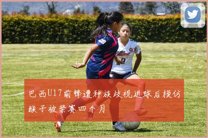 巴西U17前锋遭种族歧视进球后模仿猴子被禁赛四个月