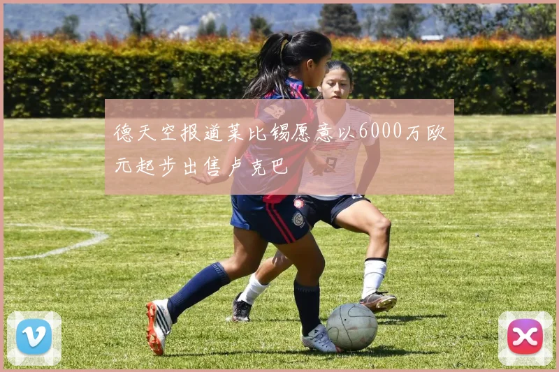 德天空报道莱比锡愿意以6000万欧元起步出售卢克巴