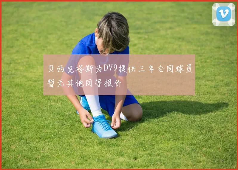 贝西克塔斯为DV9提供三年合同球员暂无其他同等报价