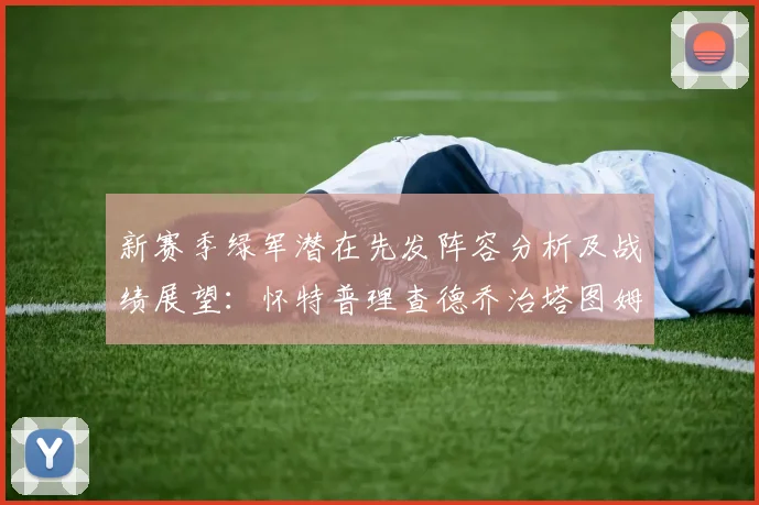 新赛季绿军潜在先发阵容分析及战绩展望：怀特普理查德乔治塔图姆奎塔组合