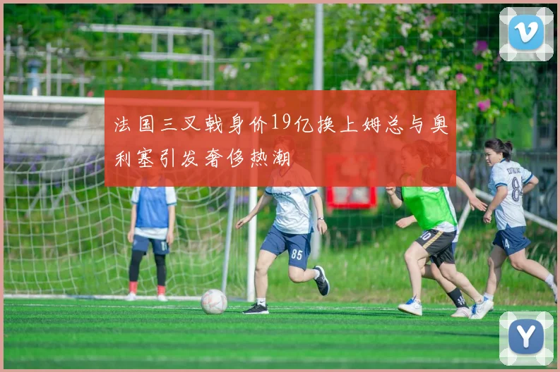 法国三叉戟身价19亿换上姆总与奥利塞引发奢侈热潮