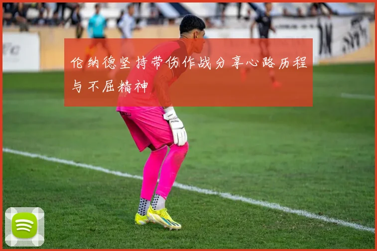 伦纳德坚持带伤作战分享心路历程与不屈精神
