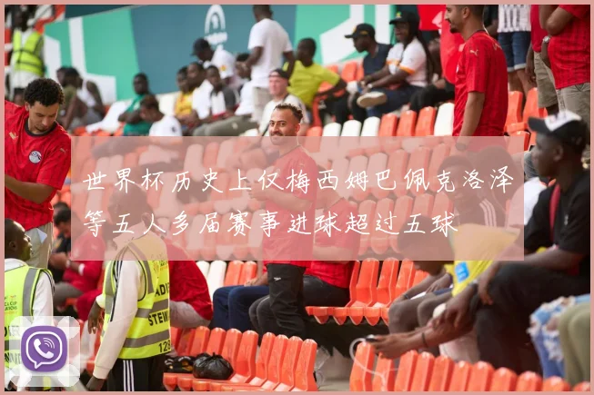 世界杯历史上仅梅西姆巴佩克洛泽等五人多届赛事进球超过五球