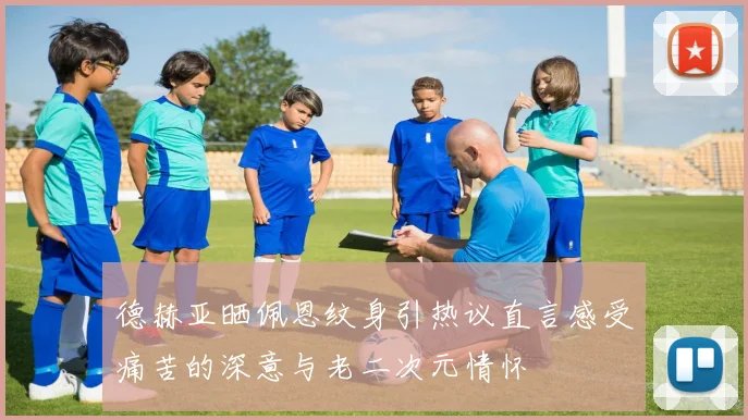 德赫亚晒佩恩纹身引热议直言感受痛苦的深意与老二次元情怀