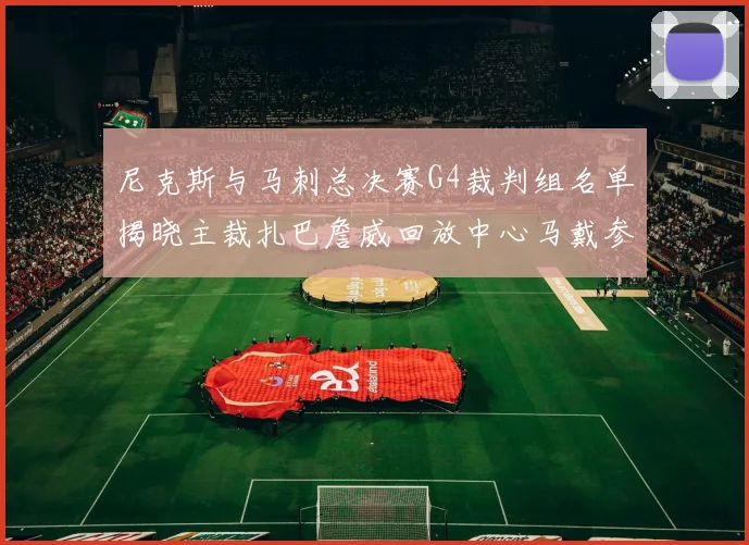 尼克斯与马刺总决赛G4裁判组名单揭晓主裁扎巴詹威回放中心马戴参与执法