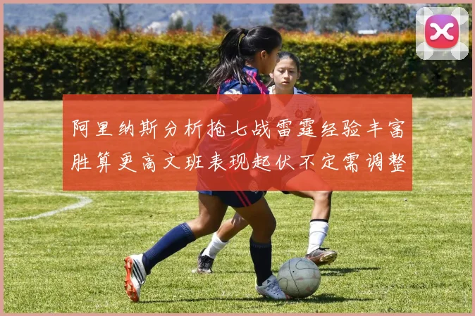阿里纳斯分析抢七战雷霆经验丰富胜算更高文班表现起伏不定需调整