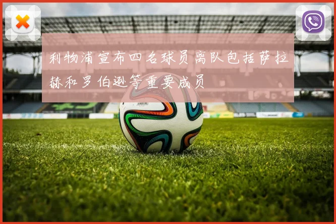 利物浦宣布四名球员离队包括萨拉赫和罗伯逊等重要成员