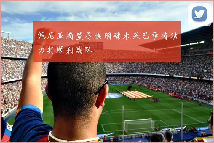 佩尼亚渴望尽快明确未来巴萨将助力其顺利离队