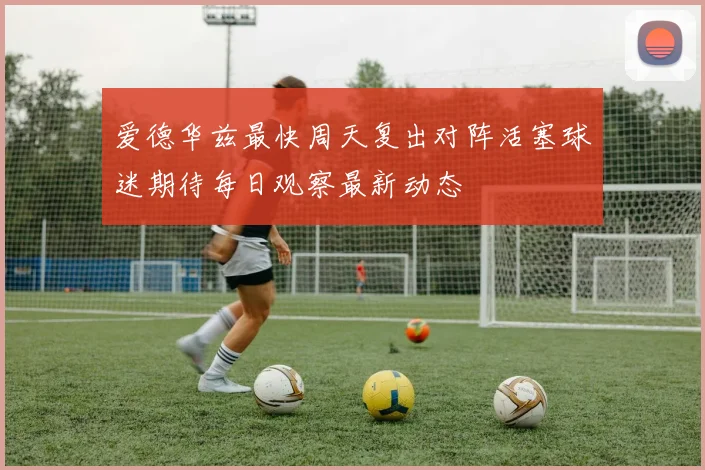 爱德华兹最快周天复出对阵活塞球迷期待每日观察最新动态