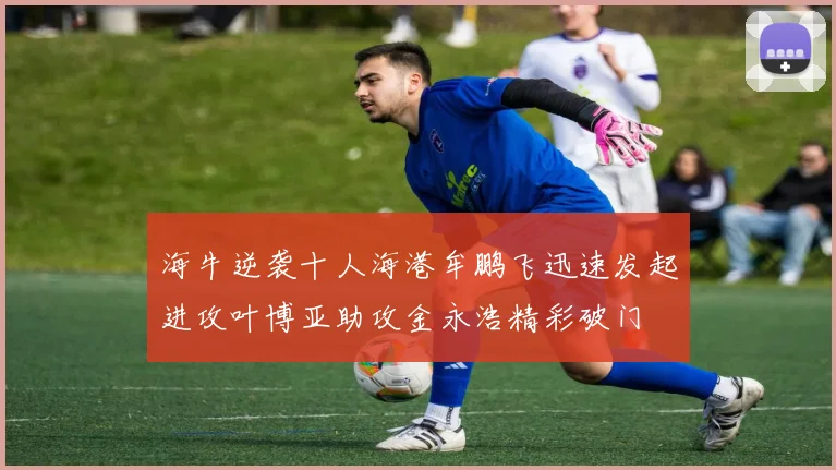 海牛逆袭十人海港牟鹏飞迅速发起进攻叶博亚助攻金永浩精彩破门