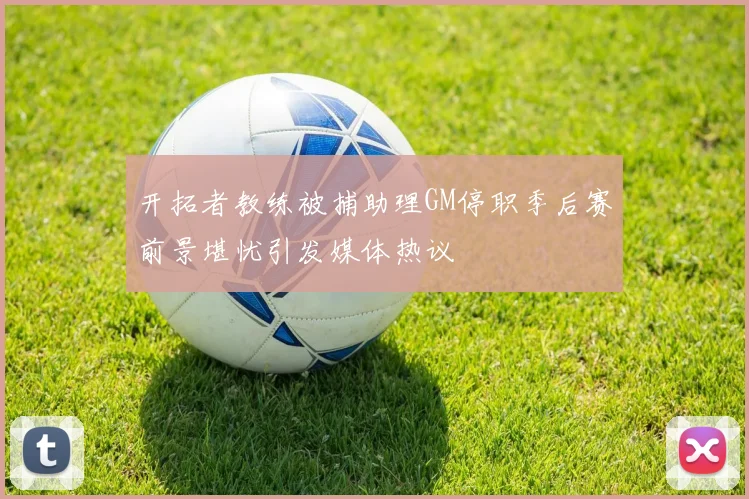 开拓者教练被捕助理GM停职季后赛前景堪忧引发媒体热议