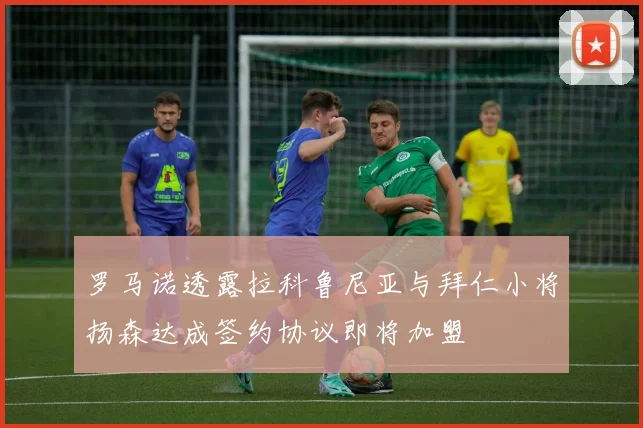 罗马诺透露拉科鲁尼亚与拜仁小将扬森达成签约协议即将加盟