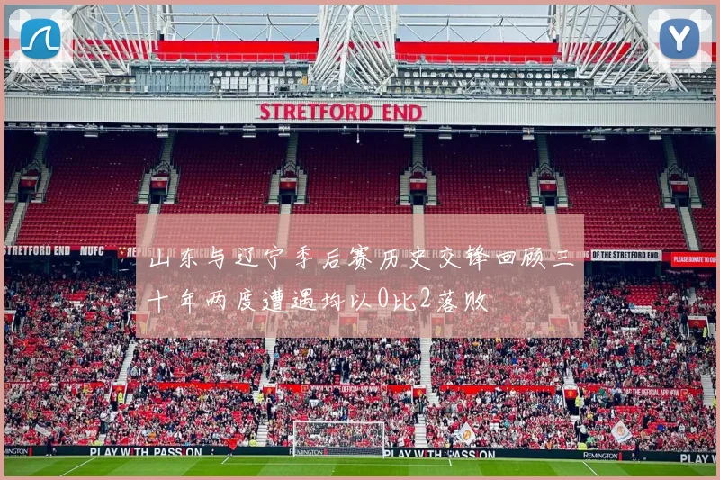 山东与辽宁季后赛历史交锋回顾三十年两度遭遇均以0比2落败
