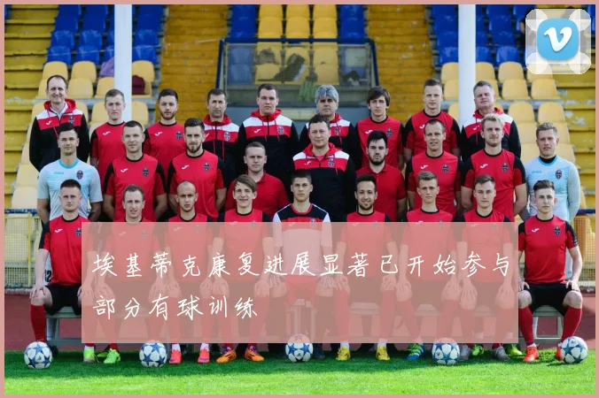埃基蒂克康复进展显著已开始参与部分有球训练