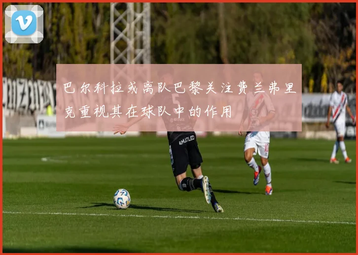 巴尔科拉或离队巴黎关注费兰弗里克重视其在球队中的作用