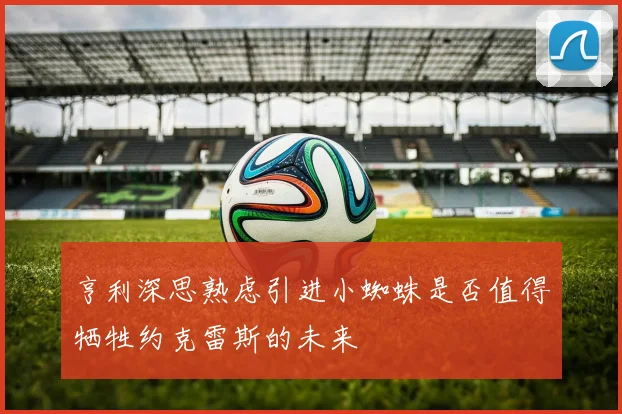 亨利深思熟虑引进小蜘蛛是否值得牺牲约克雷斯的未来