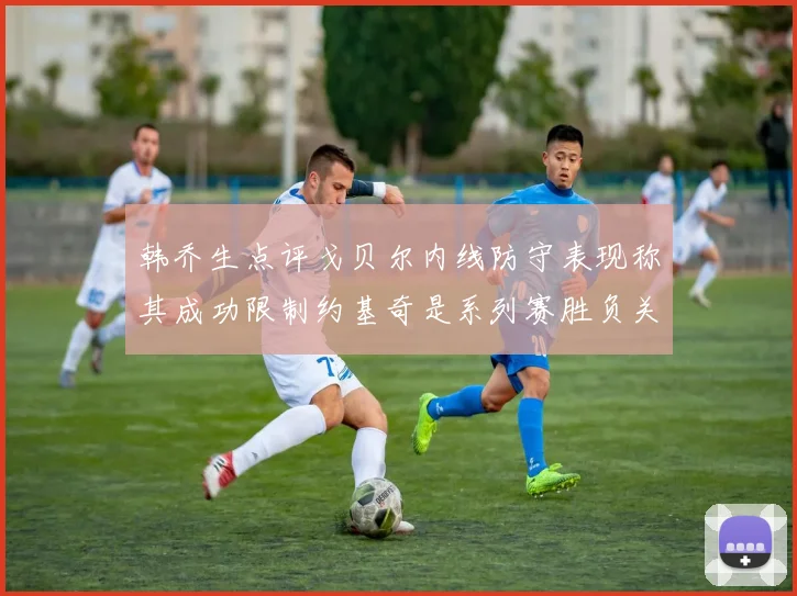 韩乔生点评戈贝尔内线防守表现称其成功限制约基奇是系列赛胜负关键