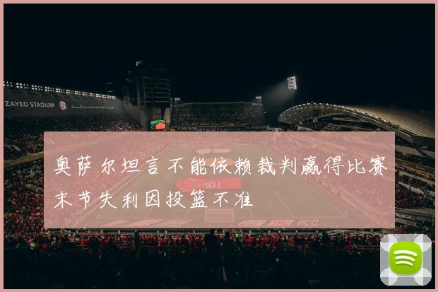 奥萨尔坦言不能依赖裁判赢得比赛末节失利因投篮不准